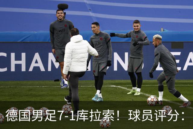 德国男足7-1库拉索！球员评分：2人满分、2人优秀、3人及格、1人太拉胯