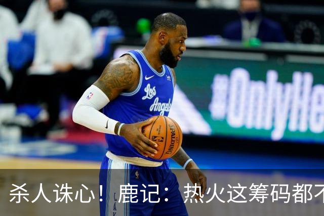 杀人诛心！鹿记：热火这筹码都不够换利拉德的 更何况是字母哥？